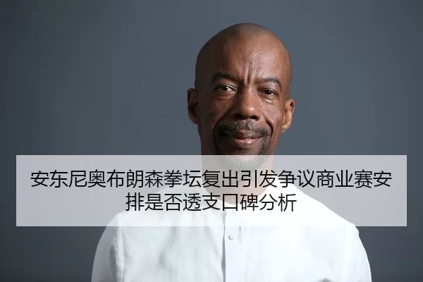 安东尼奥布朗森拳坛复出引发争议商业赛安排是否透支口碑分析
