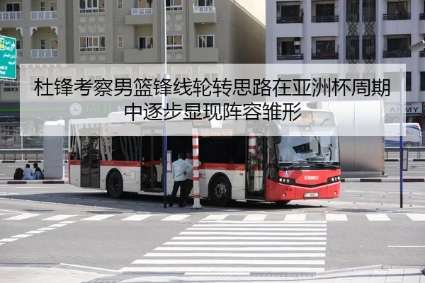 杜锋考察男篮锋线轮转思路在亚洲杯周期中逐步显现阵容雏形