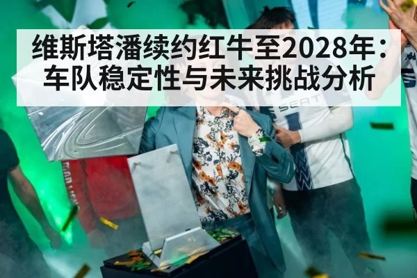 维斯塔潘续约红牛至2028年：车队稳定性与未来挑战分析