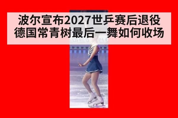 波尔宣布2027世乒赛后退役 德国常青树最后一舞如何收场