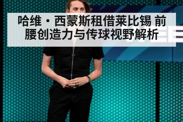 哈维·西蒙斯租借莱比锡 前腰创造力与传球视野解析