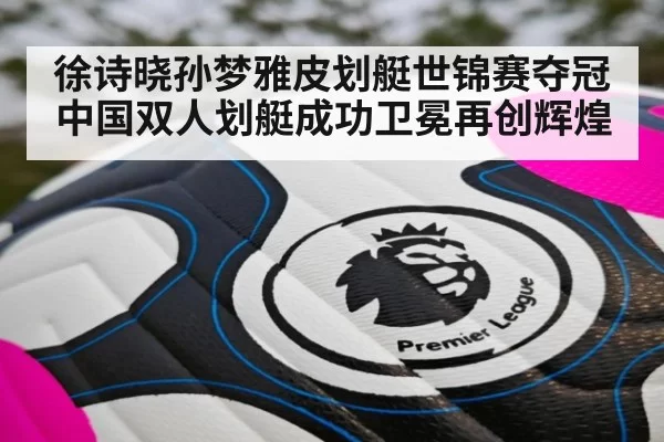 徐诗晓孙梦雅皮划艇世锦赛夺冠 中国双人划艇成功卫冕再创辉煌