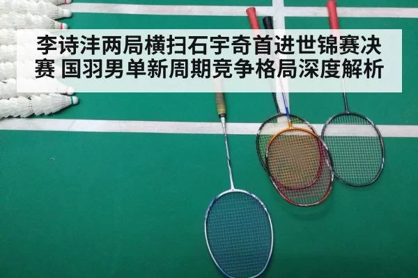 李诗沣两局横扫石宇奇首进世锦赛决赛 国羽男单新周期竞争格局深度解析